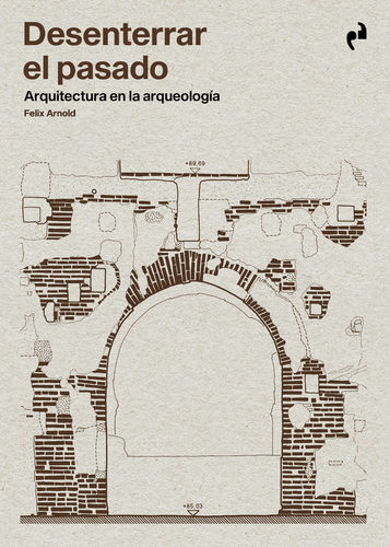 Desenterrar el pasado. Arquitectura en la arqueología - Felix Arnold