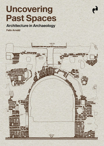 Uncovering Past Spaces. Architecture in Archaeology - Felix Arnold